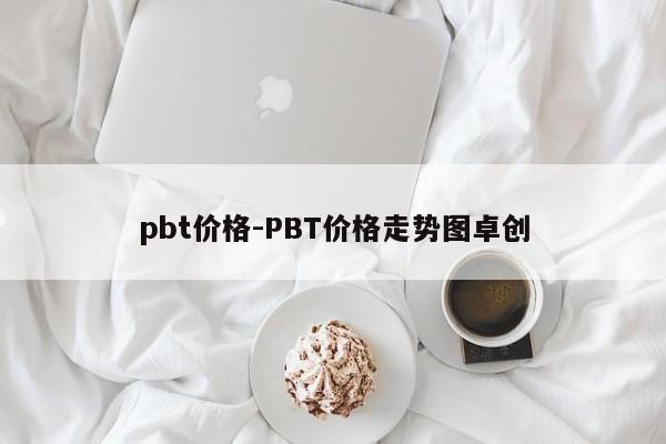 pbt价格-PBT价格走势图卓创